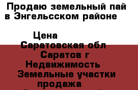 Продаю земельный пай в Энгельсском районе.  › Цена ­ 150 000 - Саратовская обл., Саратов г. Недвижимость » Земельные участки продажа   . Саратовская обл.,Саратов г.